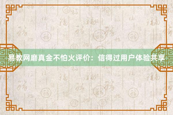 易教网磨真金不怕火评价：信得过用户体验共享