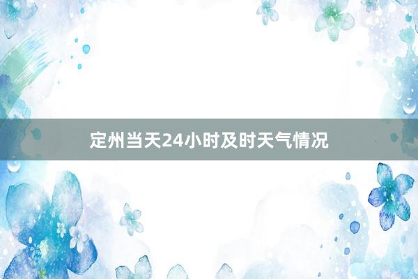 定州当天24小时及时天气情况